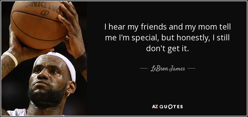 I hear my friends and my mom tell me I'm special, but honestly, I still don't get it. - LeBron James