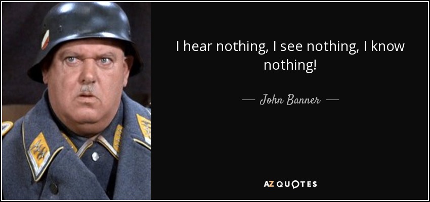 I hear nothing, I see nothing, I know nothing! - John Banner