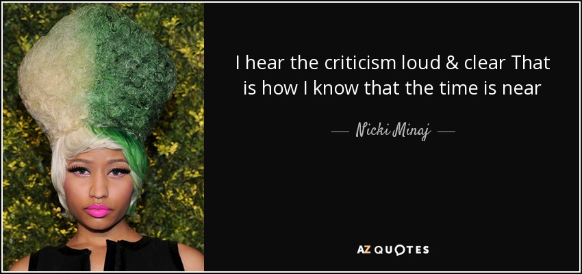 I hear the criticism loud & clear That is how I know that the time is near - Nicki Minaj