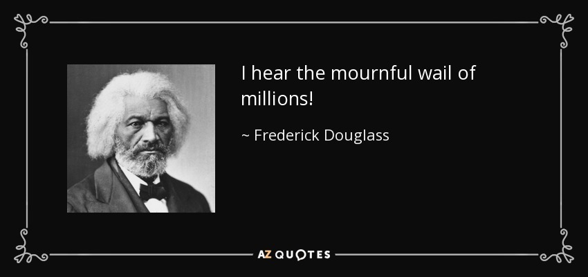 I hear the mournful wail of millions! - Frederick Douglass