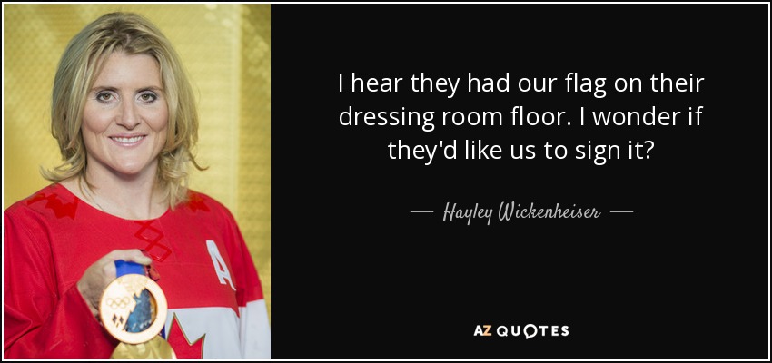 I hear they had our flag on their dressing room floor. I wonder if they'd like us to sign it? - Hayley Wickenheiser