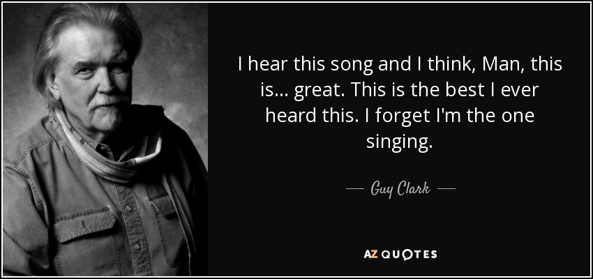I hear this song and I think, Man, this is ... great. This is the best I ever heard this. I forget I'm the one singing. - Guy Clark