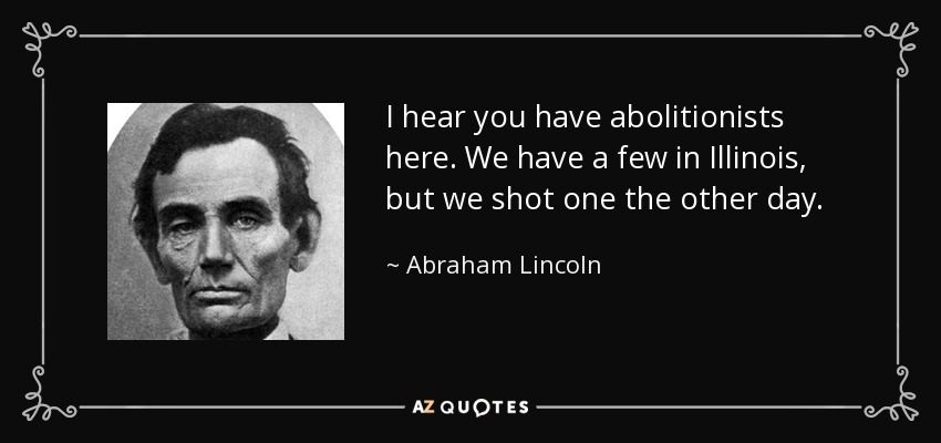 I hear you have abolitionists here. We have a few in Illinois, but we shot one the other day. - Abraham Lincoln