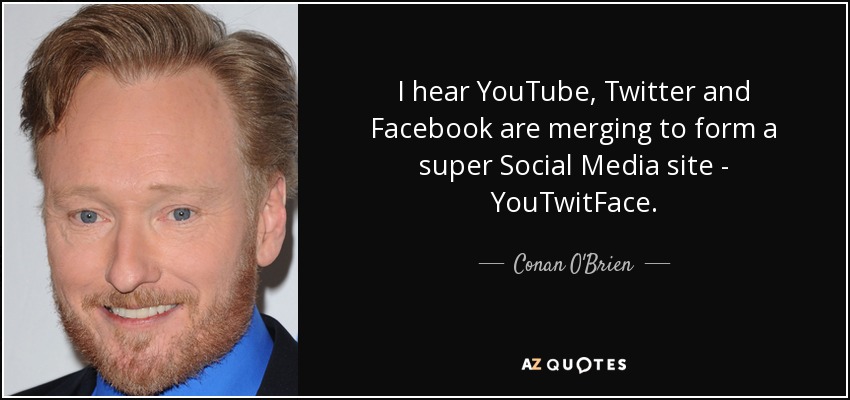 I hear YouTube, Twitter and Facebook are merging to form a super Social Media site - YouTwitFace. - Conan O'Brien