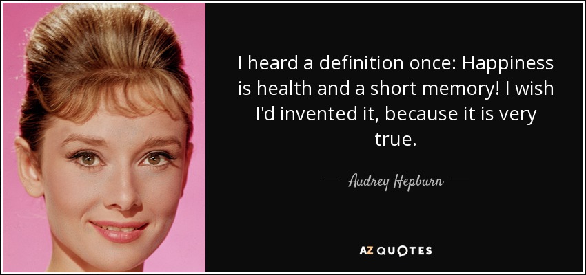 I heard a definition once: Happiness is health and a short memory! I wish I'd invented it, because it is very true. - Audrey Hepburn