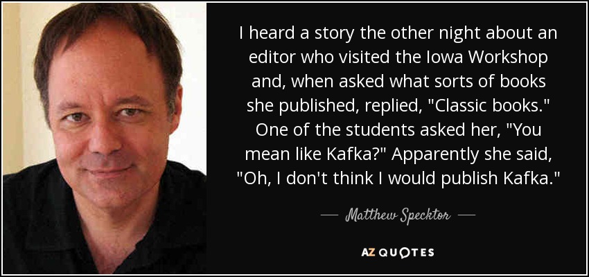 I heard a story the other night about an editor who visited the Iowa Workshop and, when asked what sorts of books she published, replied, 