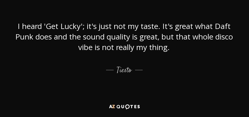 I heard 'Get Lucky'; it's just not my taste. It's great what Daft Punk does and the sound quality is great, but that whole disco vibe is not really my thing. - Tiesto