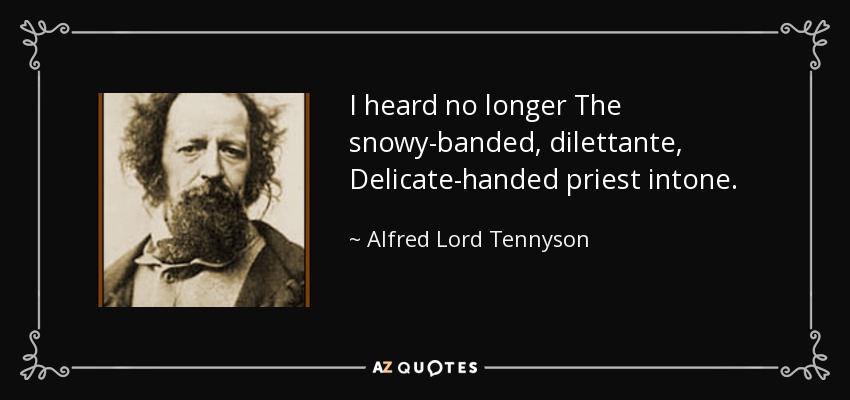 I heard no longer The snowy-banded, dilettante, Delicate-handed priest intone. - Alfred Lord Tennyson