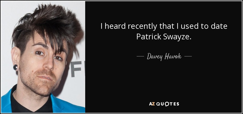 I heard recently that I used to date Patrick Swayze. - Davey Havok