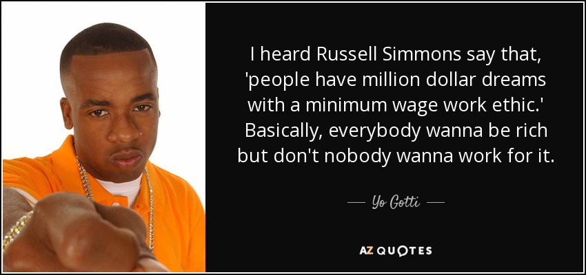 I heard Russell Simmons say that, 'people have million dollar dreams with a minimum wage work ethic.' Basically, everybody wanna be rich but don't nobody wanna work for it. - Yo Gotti