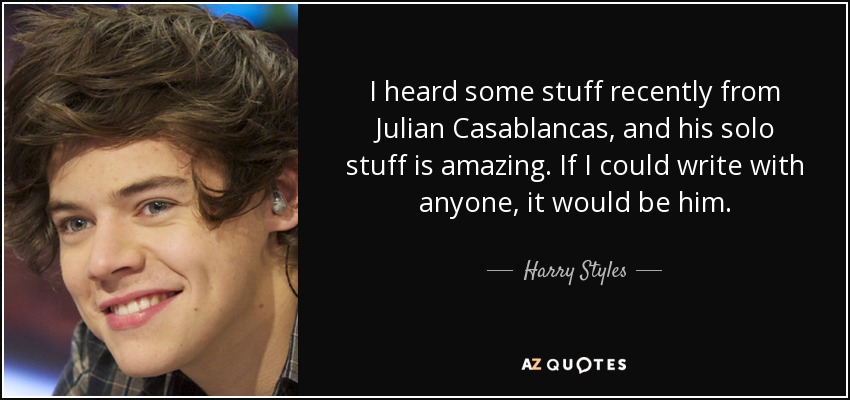 I heard some stuff recently from Julian Casablancas, and his solo stuff is amazing. If I could write with anyone, it would be him. - Harry Styles