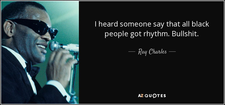 I heard someone say that all black people got rhythm. Bullshit. - Ray Charles