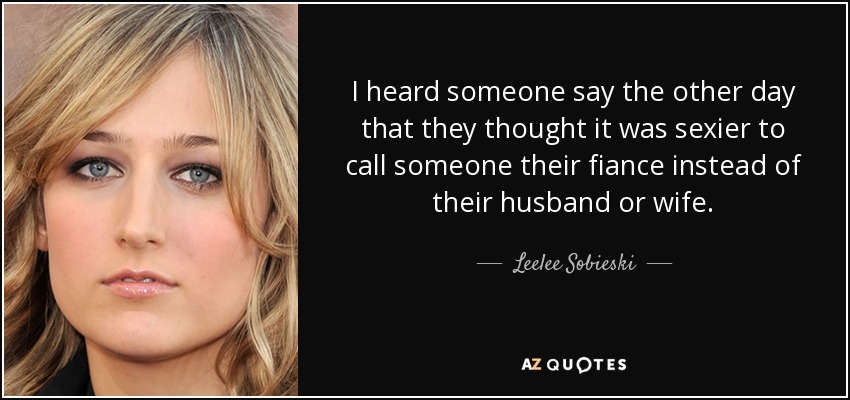 I heard someone say the other day that they thought it was sexier to call someone their fiance instead of their husband or wife. - Leelee Sobieski