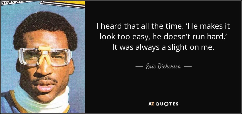 I heard that all the time. ‘He makes it look too easy, he doesn’t run hard.’ It was always a slight on me. - Eric Dickerson