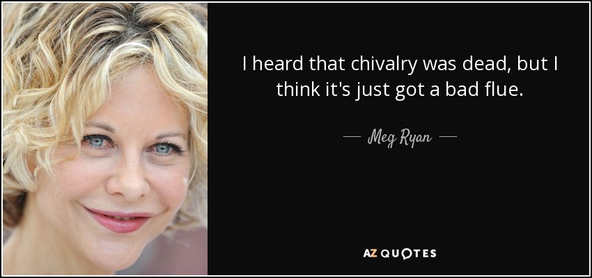 I heard that chivalry was dead, but I think it's just got a bad flue. - Meg Ryan