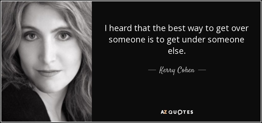 I heard that the best way to get over someone is to get under someone else. - Kerry Cohen
