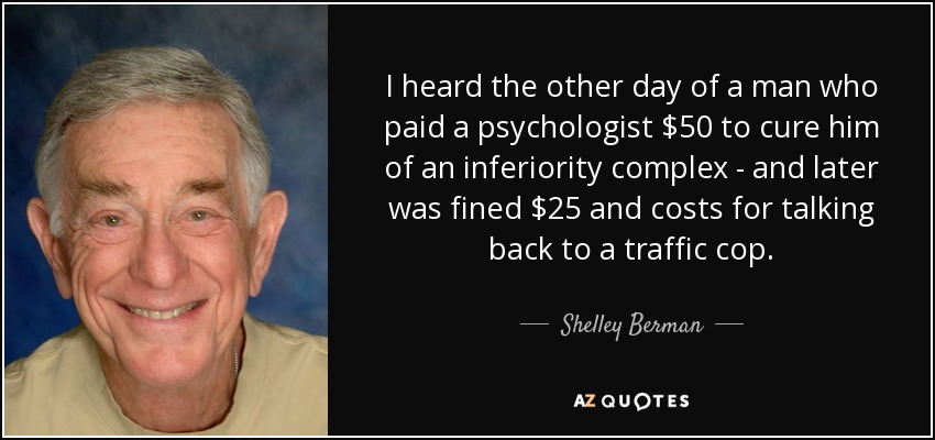 I heard the other day of a man who paid a psychologist $50 to cure him of an inferiority complex - and later was fined $25 and costs for talking back to a traffic cop. - Shelley Berman