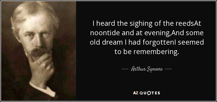 I heard the sighing of the reedsAt noontide and at evening,And some old dream I had forgottenI seemed to be remembering. - Arthur Symons