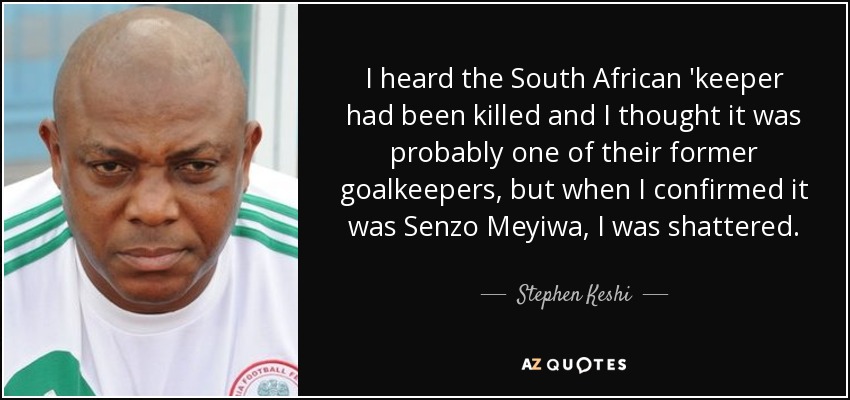 I heard the South African 'keeper had been killed and I thought it was probably one of their former goalkeepers, but when I confirmed it was Senzo Meyiwa, I was shattered. - Stephen Keshi