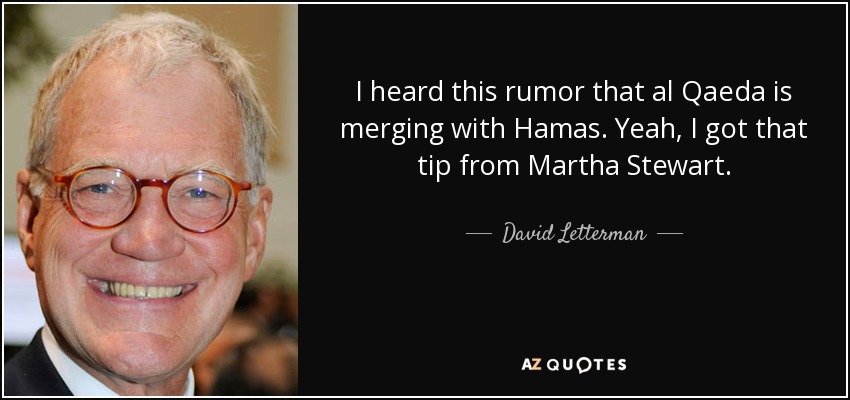 I heard this rumor that al Qaeda is merging with Hamas. Yeah, I got that tip from Martha Stewart. - David Letterman