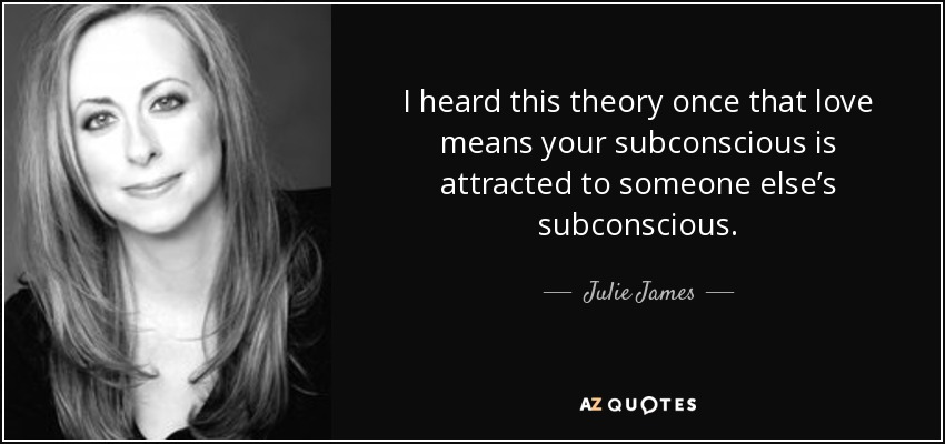I heard this theory once that love means your subconscious is attracted to someone else’s subconscious. - Julie James