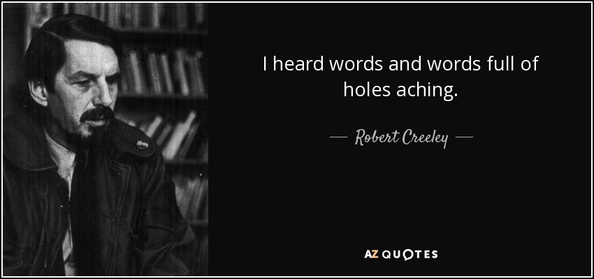 I heard words and words full of holes aching. - Robert Creeley