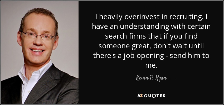 I heavily overinvest in recruiting. I have an understanding with certain search firms that if you find someone great, don't wait until there's a job opening - send him to me. - Kevin P. Ryan