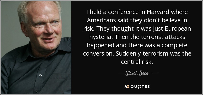 I held a conference in Harvard where Americans said they didn't believe in risk. They thought it was just European hysteria. Then the terrorist attacks happened and there was a complete conversion. Suddenly terrorism was the central risk. - Ulrich Beck