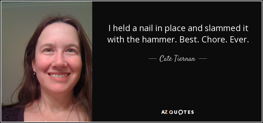 I held a nail in place and slammed it with the hammer. Best. Chore. Ever. - Cate Tiernan