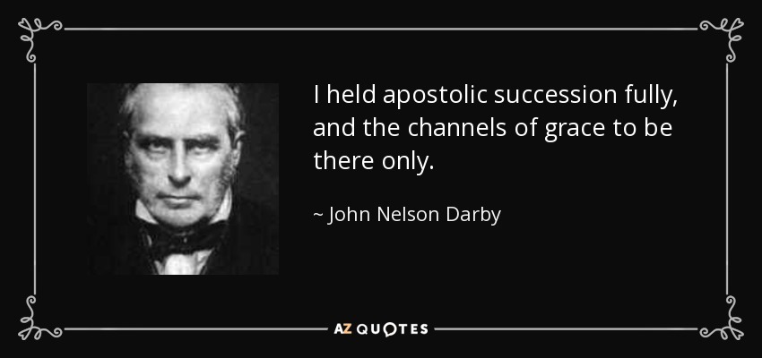 I held apostolic succession fully, and the channels of grace to be there only. - John Nelson Darby