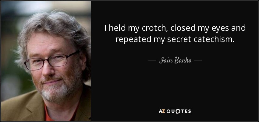 I held my crotch, closed my eyes and repeated my secret catechism. - Iain Banks