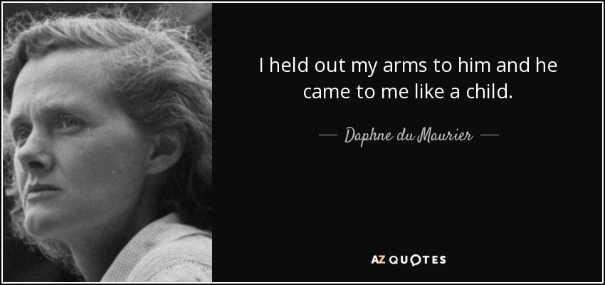 I held out my arms to him and he came to me like a child. - Daphne du Maurier