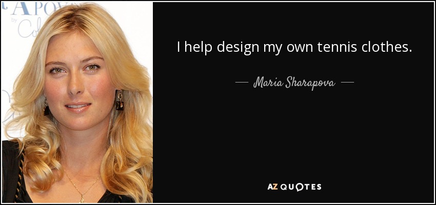 I help design my own tennis clothes. - Maria Sharapova