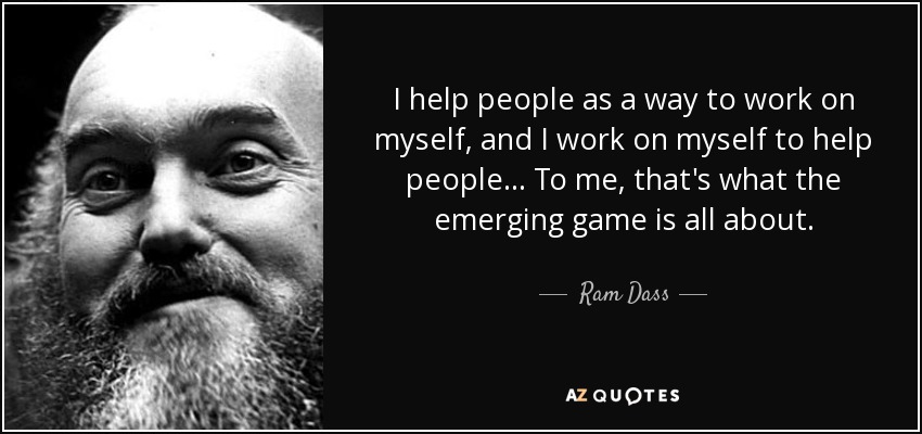 I help people as a way to work on myself, and I work on myself to help people... To me, that's what the emerging game is all about. - Ram Dass