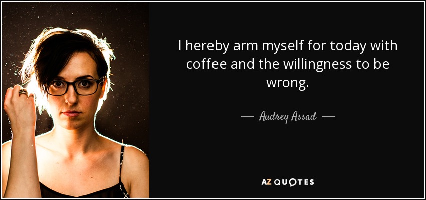 I hereby arm myself for today with coffee and the willingness to be wrong. - Audrey Assad