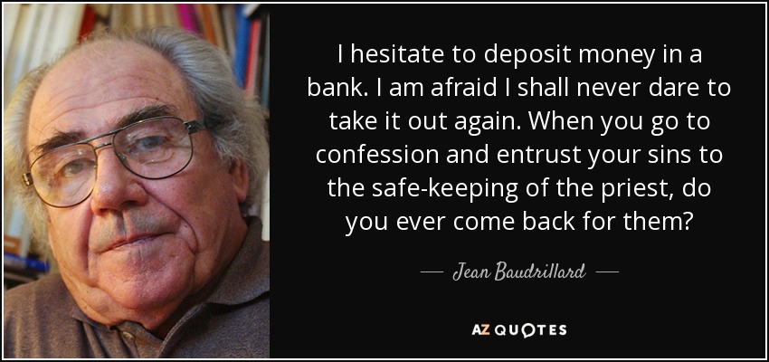 I hesitate to deposit money in a bank. I am afraid I shall never dare to take it out again. When you go to confession and entrust your sins to the safe-keeping of the priest, do you ever come back for them? - Jean Baudrillard