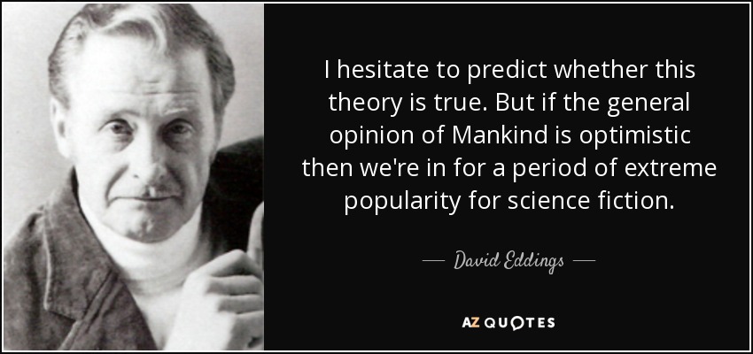 I hesitate to predict whether this theory is true. But if the general opinion of Mankind is optimistic then we're in for a period of extreme popularity for science fiction. - David Eddings