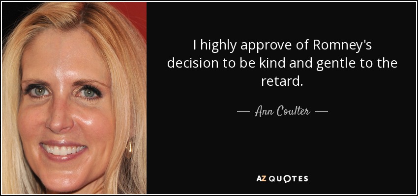 I highly approve of Romney's decision to be kind and gentle to the retard. - Ann Coulter