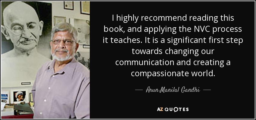 I highly recommend reading this book, and applying the NVC process it teaches. It is a significant first step towards changing our communication and creating a compassionate world. - Arun Manilal Gandhi