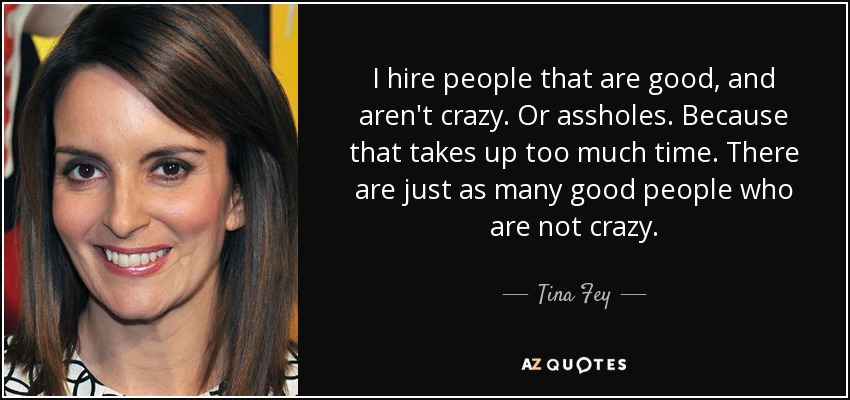 I hire people that are good, and aren't crazy. Or assholes. Because that takes up too much time. There are just as many good people who are not crazy. - Tina Fey