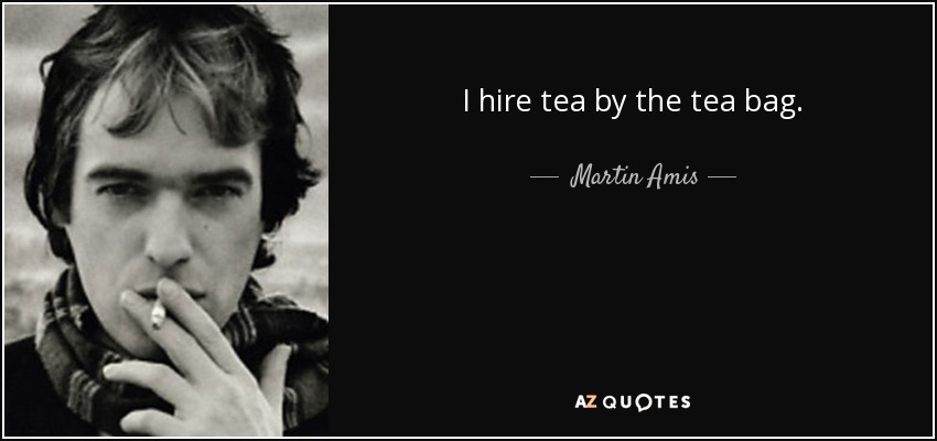 I hire tea by the tea bag. - Martin Amis