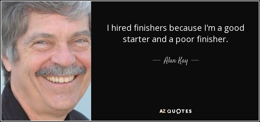 I hired finishers because I'm a good starter and a poor finisher. - Alan Kay