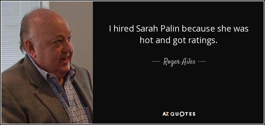 I hired Sarah Palin because she was hot and got ratings. - Roger Ailes