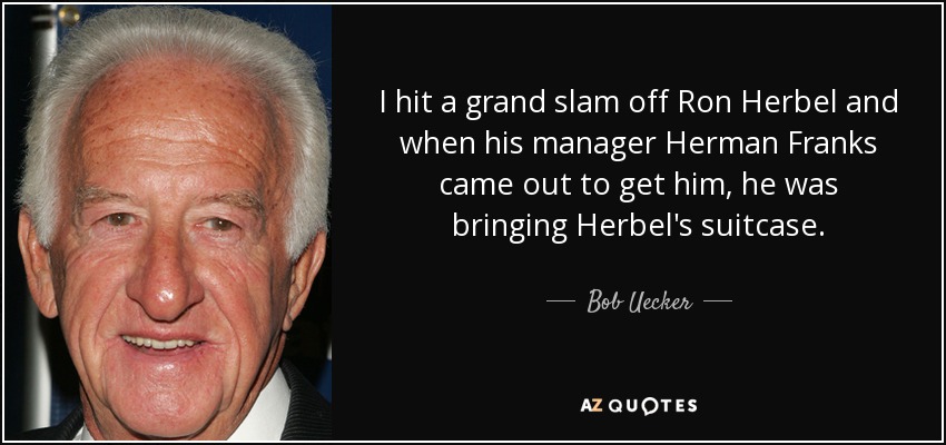 I hit a grand slam off Ron Herbel and when his manager Herman Franks came out to get him, he was bringing Herbel's suitcase. - Bob Uecker