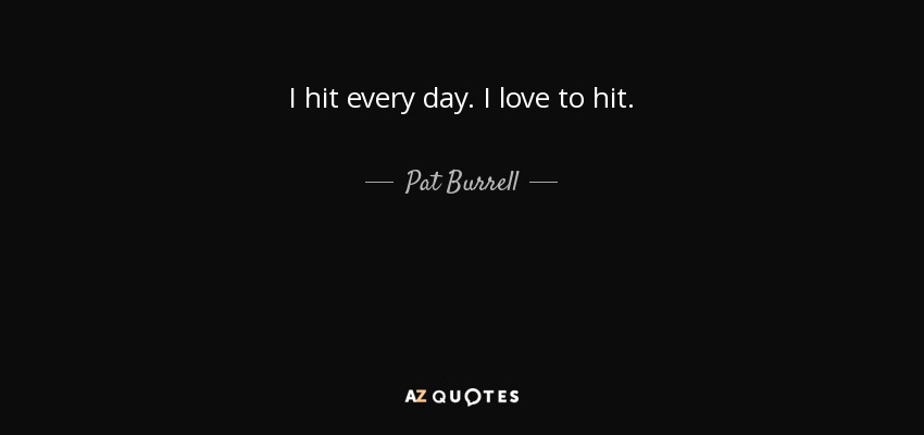 I hit every day. I love to hit. - Pat Burrell