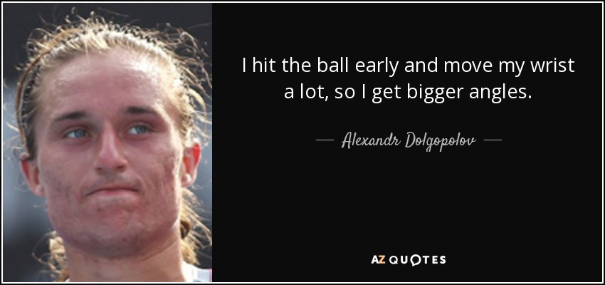 I hit the ball early and move my wrist a lot, so I get bigger angles. - Alexandr Dolgopolov