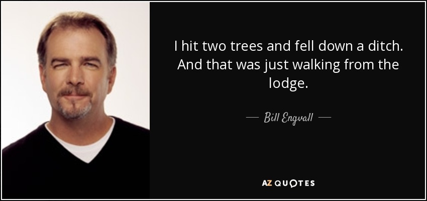 I hit two trees and fell down a ditch. And that was just walking from the lodge. - Bill Engvall