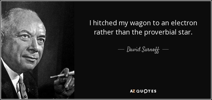 I hitched my wagon to an electron rather than the proverbial star. - David Sarnoff
