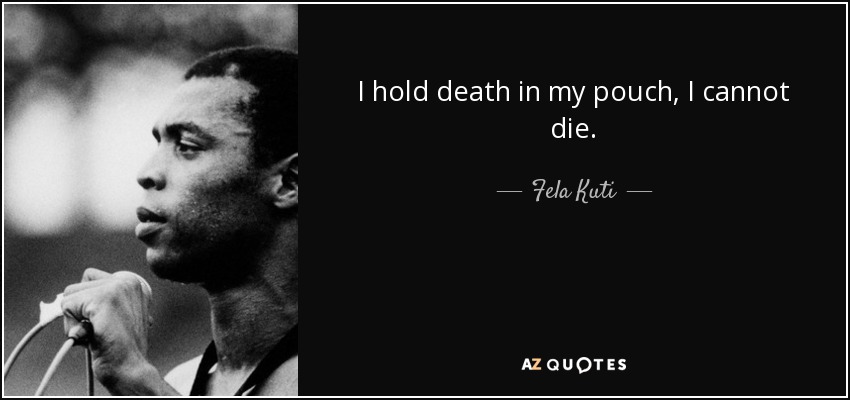 I hold death in my pouch, I cannot die. - Fela Kuti
