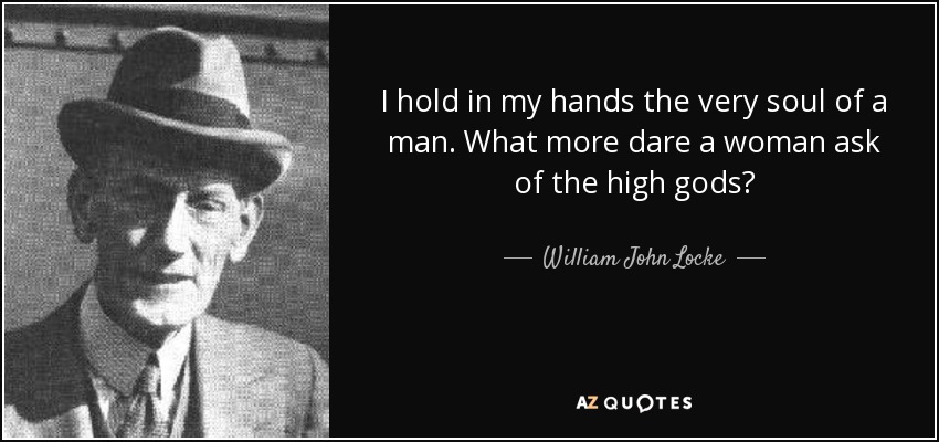 I hold in my hands the very soul of a man. What more dare a woman ask of the high gods? - William John Locke